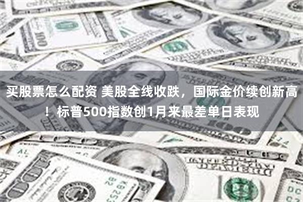 买股票怎么配资 美股全线收跌，国际金价续创新高！标普500指数创1月来最差单日表现