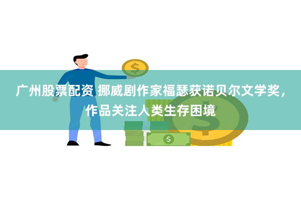 广州股票配资 挪威剧作家福瑟获诺贝尔文学奖，作品关注人类生存困境