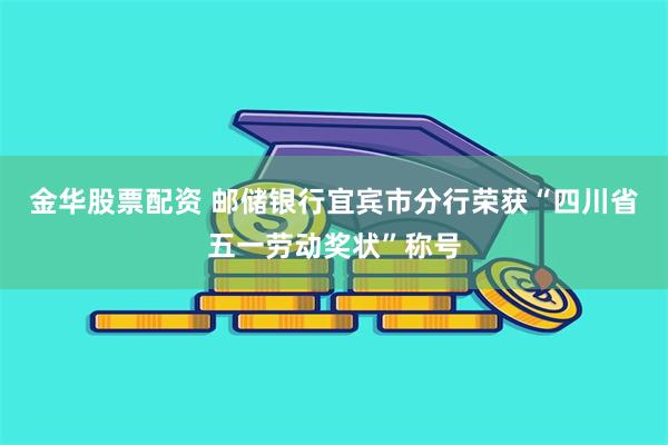 金华股票配资 邮储银行宜宾市分行荣获“四川省五一劳动奖状”称号