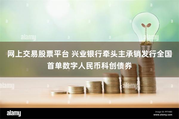 网上交易股票平台 兴业银行牵头主承销发行全国首单数字人民币科创债券