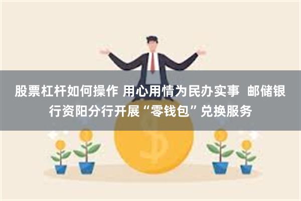 股票杠杆如何操作 用心用情为民办实事  邮储银行资阳分行开展“零钱包”兑换服务