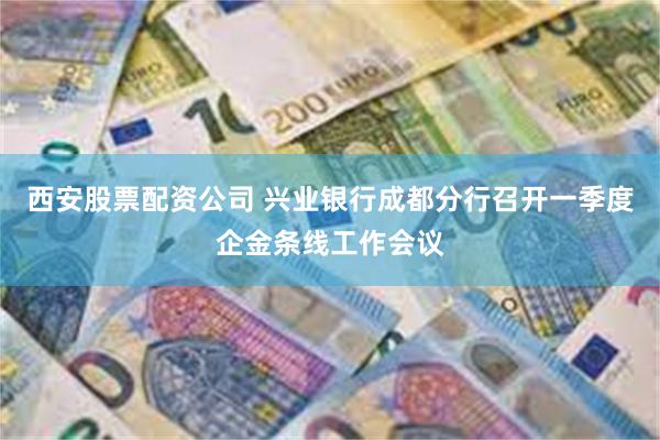 西安股票配资公司 兴业银行成都分行召开一季度企金条线工作会议