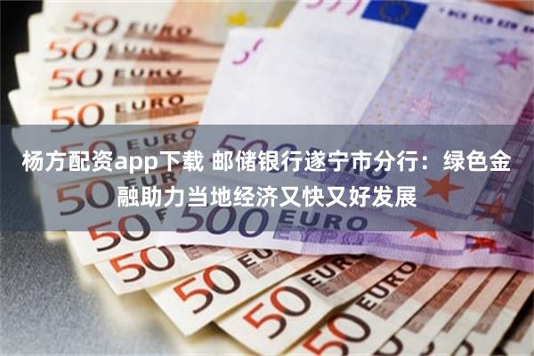 杨方配资app下载 邮储银行遂宁市分行：绿色金融助力当地经济又快又好发展