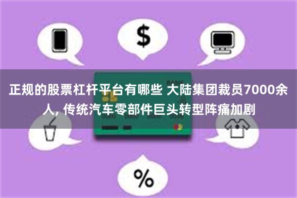 正规的股票杠杆平台有哪些 大陆集团裁员7000余人, 传统汽车零部件巨头转型阵痛加剧