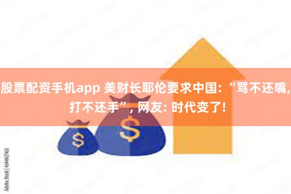 股票配资手机app 美财长耶伦要求中国: “骂不还嘴, 打不还手”, 网友: 时代变了!