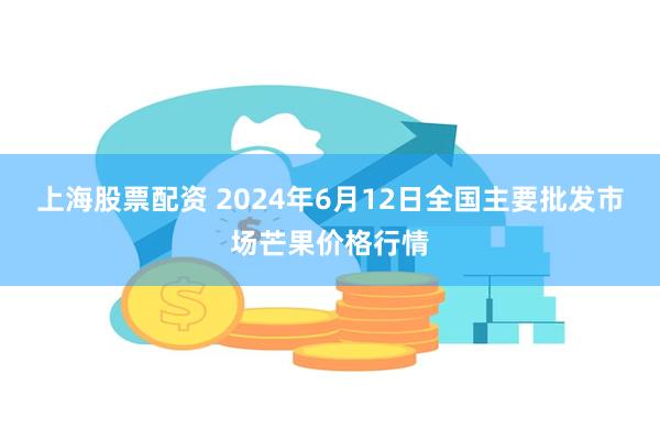 上海股票配资 2024年6月12日全国主要批发市场芒果价格行情