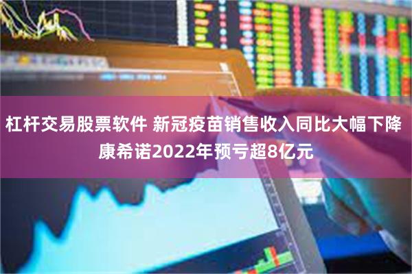 杠杆交易股票软件 新冠疫苗销售收入同比大幅下降 康希诺2022年预亏超8亿元