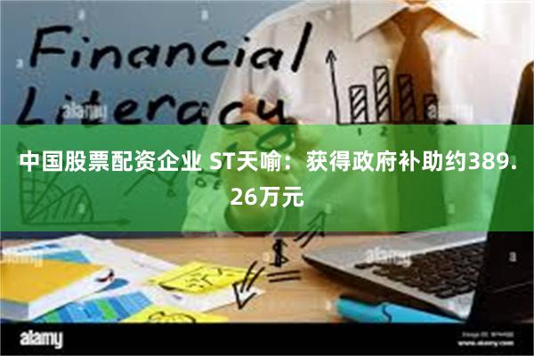 中国股票配资企业 ST天喻：获得政府补助约389.26万元