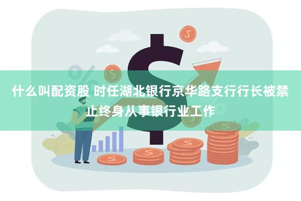 什么叫配资股 时任湖北银行京华路支行行长被禁止终身从事银行业工作