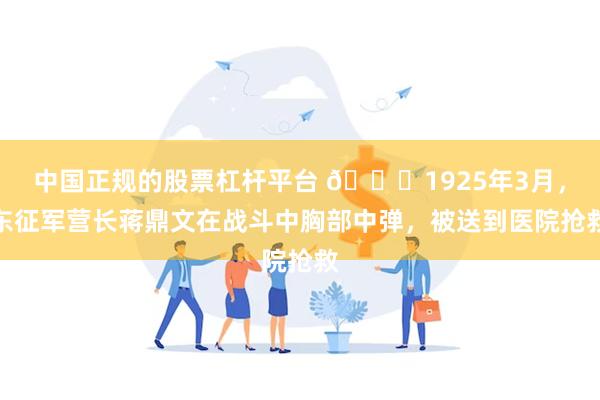 中国正规的股票杠杆平台 🌞1925年3月，东征军营长蒋鼎文在战斗中胸部中弹，被送到医院抢救