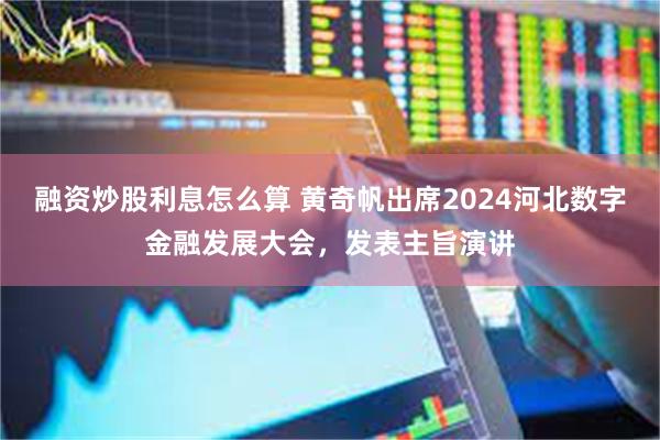 融资炒股利息怎么算 黄奇帆出席2024河北数字金融发展大会，发表主旨演讲