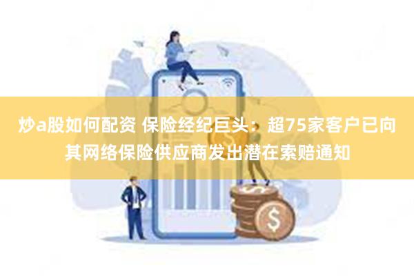 炒a股如何配资 保险经纪巨头：超75家客户已向其网络保险供应商发出潜在索赔通知