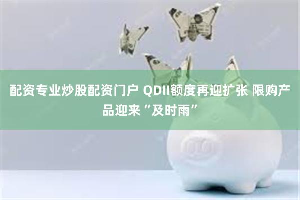 配资专业炒股配资门户 QDII额度再迎扩张 限购产品迎来“及时雨”