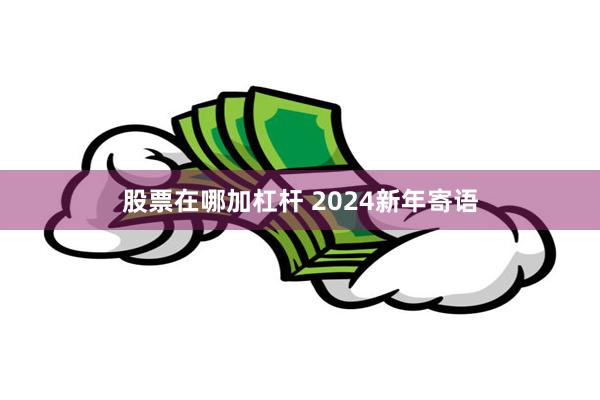 股票在哪加杠杆 2024新年寄语