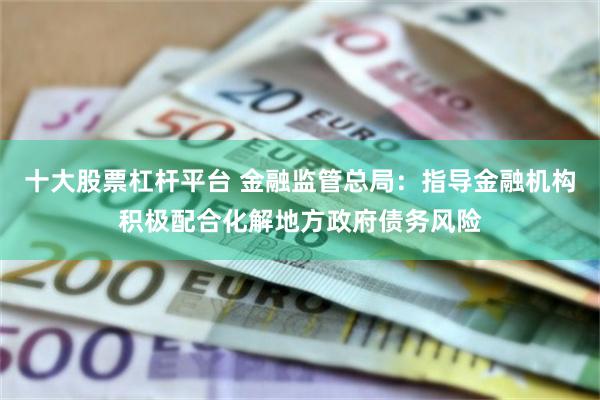 十大股票杠杆平台 金融监管总局：指导金融机构积极配合化解地方政府债务风险