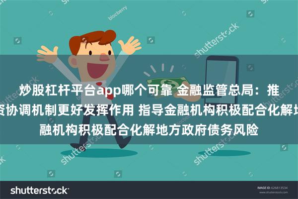 炒股杠杆平台app哪个可靠 金融监管总局：推动城市房地产融资协调机制更好发挥作用 指导金融机构积极配合化解地方政府债务风险