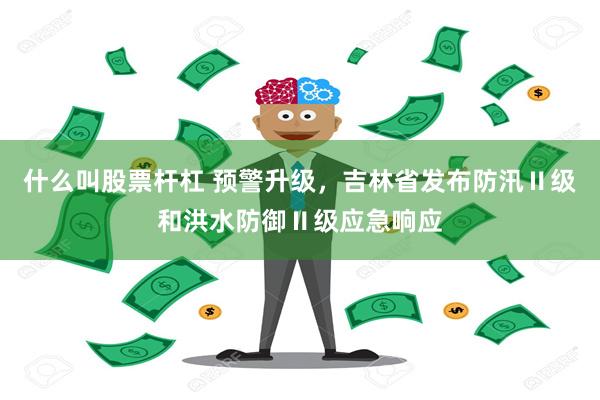 什么叫股票杆杠 预警升级，吉林省发布防汛Ⅱ级和洪水防御Ⅱ级应急响应