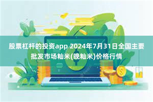 股票杠杆的投资app 2024年7月31日全国主要批发市场籼米(晚籼米)价格行情