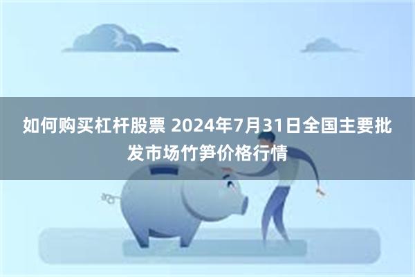 如何购买杠杆股票 2024年7月31日全国主要批发市场竹笋价格行情