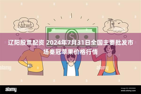 辽阳股票配资 2024年7月31日全国主要批发市场秦冠苹果价格行情