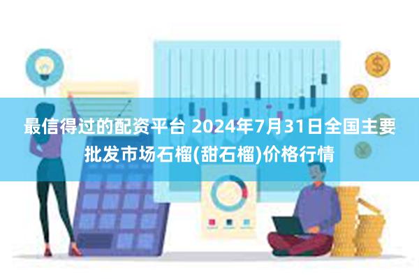 最信得过的配资平台 2024年7月31日全国主要批发市场石榴(甜石榴)价格行情