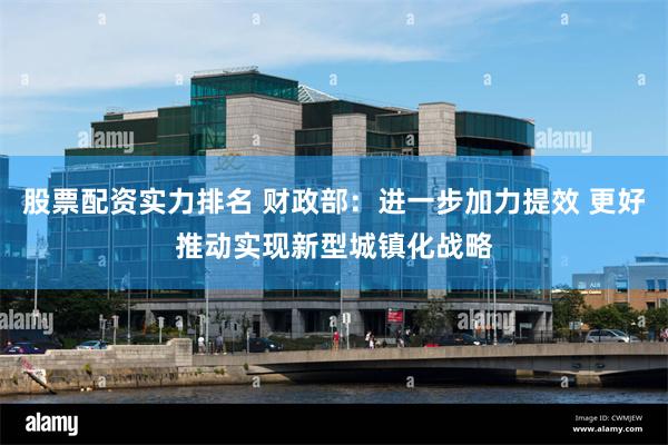 股票配资实力排名 财政部：进一步加力提效 更好推动实现新型城镇化战略