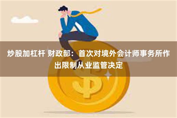 炒股加杠杆 财政部：首次对境外会计师事务所作出限制从业监管决定