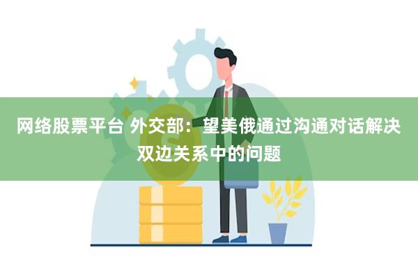 网络股票平台 外交部：望美俄通过沟通对话解决双边关系中的问题