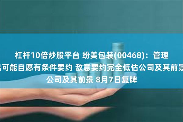 杠杆10倍炒股平台 纷美包装(00468)：管理层正考虑提出可能自愿有条件要约 敌意要约完全低估公司及其前景 8月7日复牌