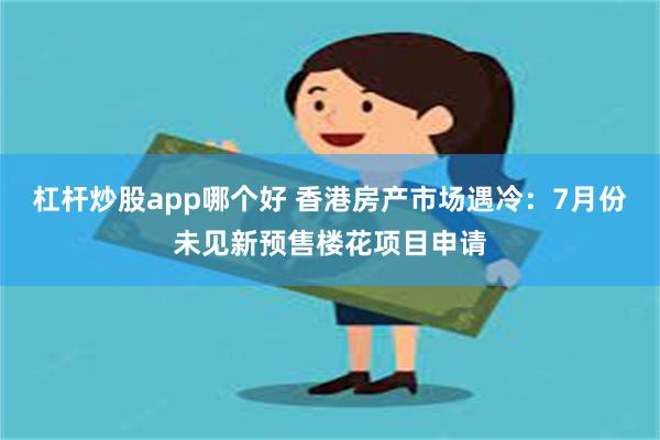 杠杆炒股app哪个好 香港房产市场遇冷：7月份未见新预售楼花项目申请