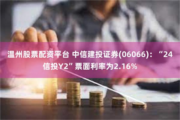 温州股票配资平台 中信建投证券(06066)：“24信投Y2”票面利率为2.16%