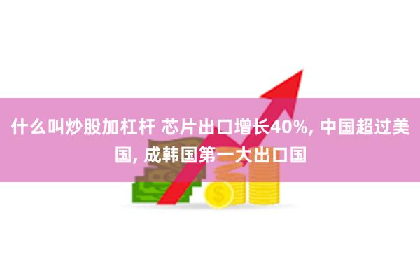 什么叫炒股加杠杆 芯片出口增长40%, 中国超过美国, 成韩国第一大出口国