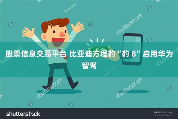 股票信息交易平台 比亚迪方程豹“豹 8”启用华为智驾