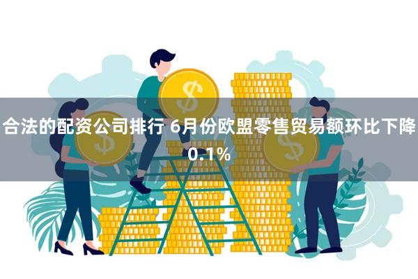 合法的配资公司排行 6月份欧盟零售贸易额环比下降0.1%