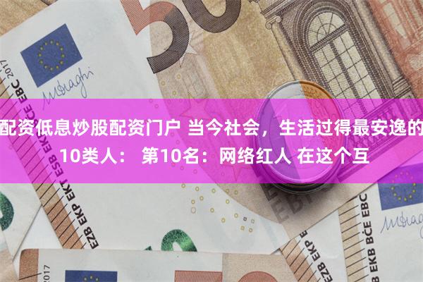 配资低息炒股配资门户 当今社会，生活过得最安逸的 10类人： 第10名：网络红人 在这个互