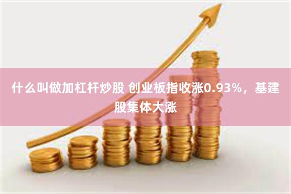 什么叫做加杠杆炒股 创业板指收涨0.93%，基建股集体大涨