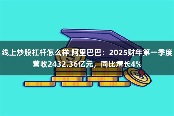 线上炒股杠杆怎么样 阿里巴巴：2025财年第一季度营收2432.36亿元，同比增长4%