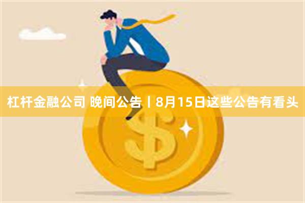 杠杆金融公司 晚间公告丨8月15日这些公告有看头