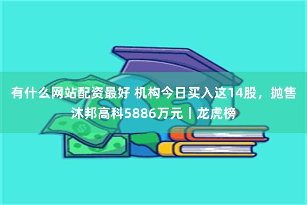 有什么网站配资最好 机构今日买入这14股，抛售沐邦高科5886万元丨龙虎榜