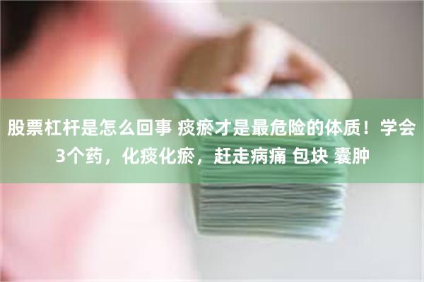 股票杠杆是怎么回事 痰瘀才是最危险的体质！学会3个药，化痰化瘀，赶走病痛 包块 囊肿