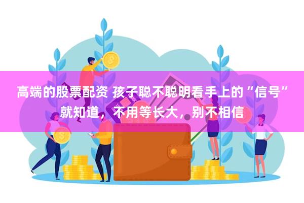 高端的股票配资 孩子聪不聪明看手上的“信号”就知道，不用等长大，别不相信