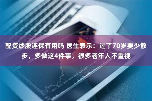 配资炒股连保有用吗 医生表示：过了70岁要少散步，多做这4件事，很多老年人不重视