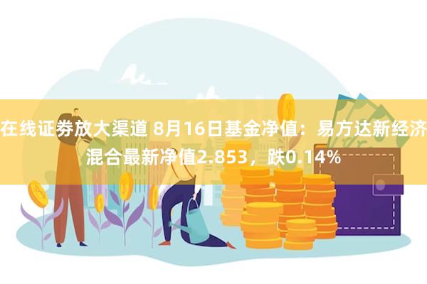 在线证劵放大渠道 8月16日基金净值：易方达新经济混合最新净值2.853，跌0.14%