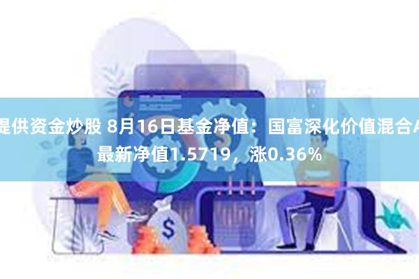 提供资金炒股 8月16日基金净值：国富深化价值混合A最新净值1.5719，涨0.36%