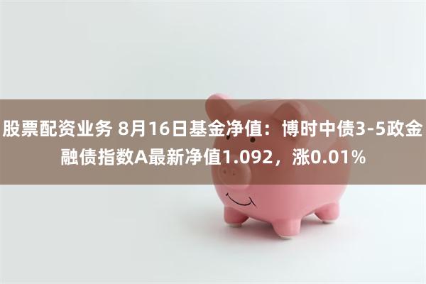 股票配资业务 8月16日基金净值：博时中债3-5政金融债指数A最新净值1.092，涨0.01%