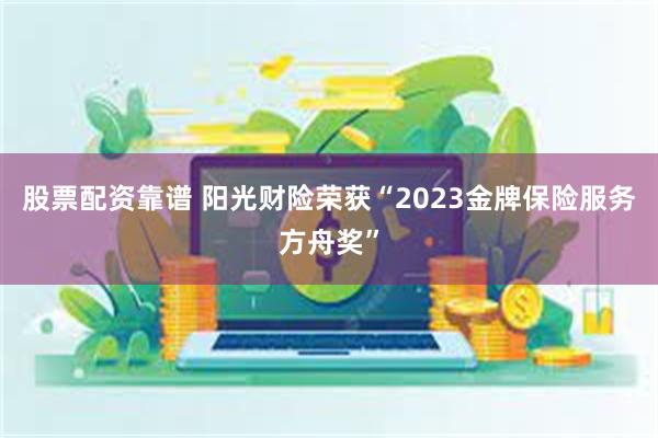 股票配资靠谱 阳光财险荣获“2023金牌保险服务方舟奖”