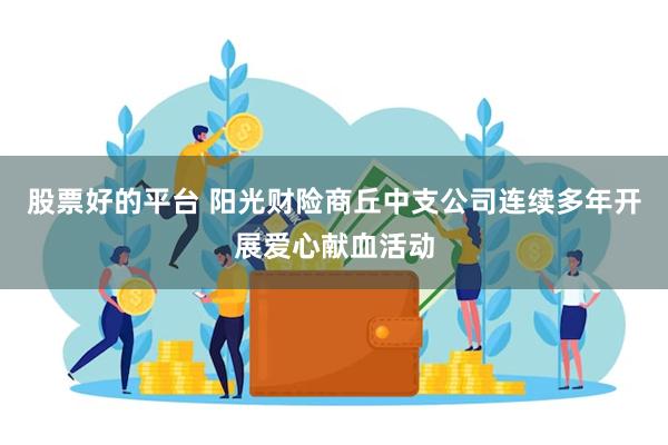 股票好的平台 阳光财险商丘中支公司连续多年开展爱心献血活动