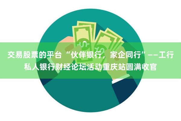 交易股票的平台 “伙伴银行，家企同行”——工行私人银行财经论坛活动重庆站圆满收官