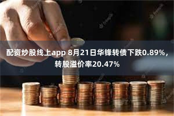 配资炒股线上app 8月21日华锋转债下跌0.89%，转股溢价率20.47%