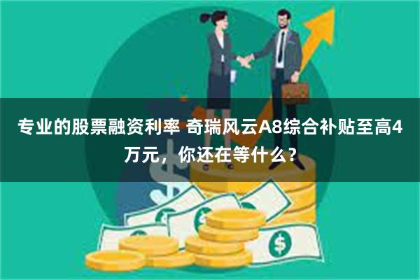 专业的股票融资利率 奇瑞风云A8综合补贴至高4万元，你还在等什么？